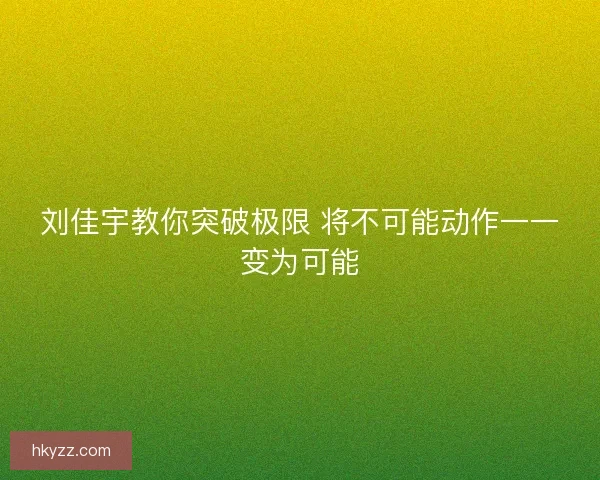 刘佳宇教你突破极限 将不可能动作一一变为可能
