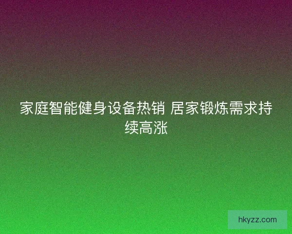 家庭智能健身设备热销 居家锻炼需求持续高涨