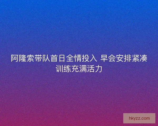 阿隆索带队首日全情投入 早会安排紧凑训练充满活力