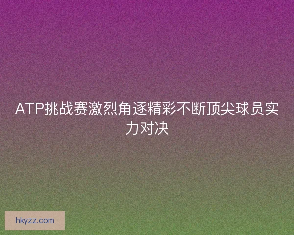 ATP挑战赛激烈角逐精彩不断顶尖球员实力对决