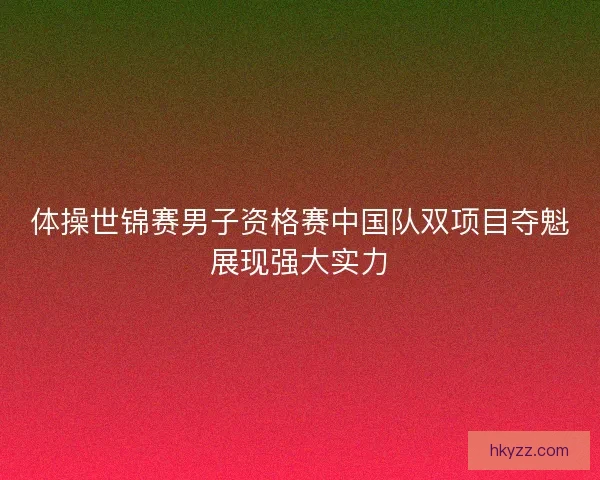体操世锦赛男子资格赛中国队双项目夺魁展现强大实力