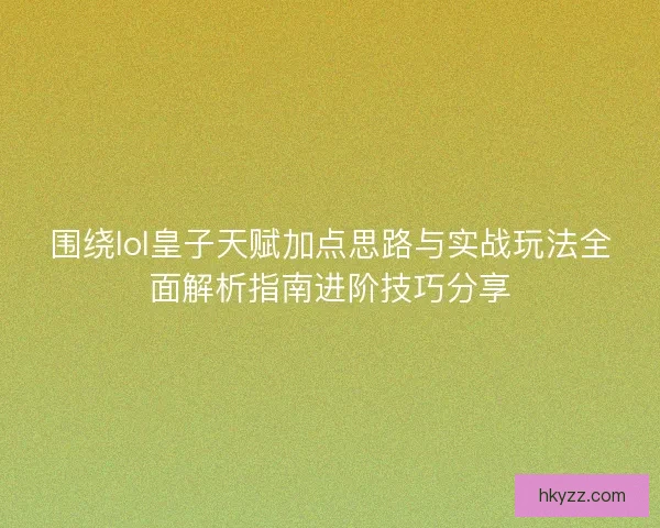 围绕lol皇子天赋加点思路与实战玩法全面解析指南进阶技巧分享